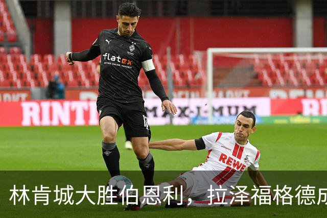 林肯城大胜伯恩利，拉泽福格德成场上“射手王”！